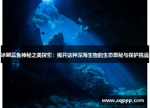 冰鳞蓝鱼神秘之美探索:揭开这种深海生物的生态奥秘与保护挑战 冰鳞蓝鱼神秘之美探索:揭开这种深海生物的生态奥秘与保护挑战