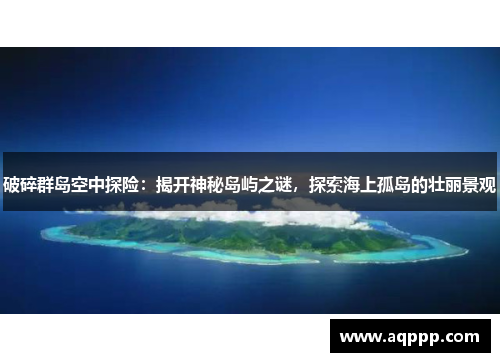 破碎群岛空中探险:揭开神秘岛屿之谜,探索海上孤岛的壮丽景观 破碎群岛空中探险:揭开神秘岛屿之谜,探索海上孤岛的壮丽景观